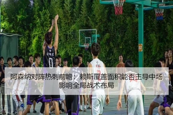 阿森纳对阵热刺前瞻：赖斯覆盖面积能否主导中场影响全局战术布局