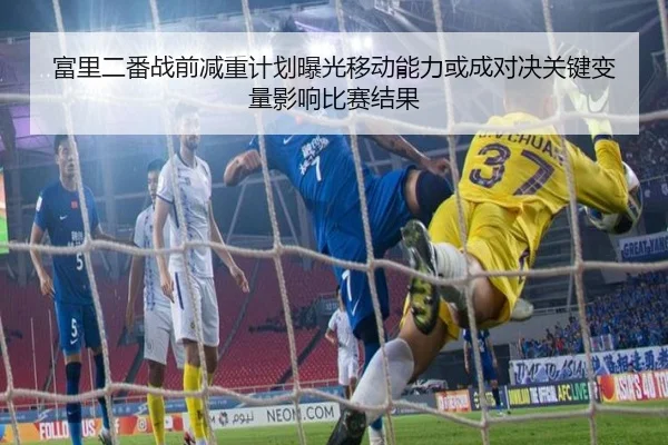 富里二番战前减重计划曝光移动能力或成对决关键变量影响比赛结果