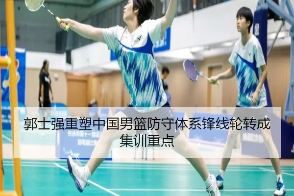 郭士强重塑中国男篮防守体系锋线轮转成集训重点